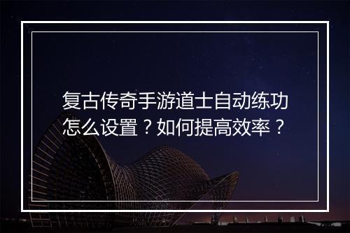 复古传奇手游道士自动练功怎么设置？如何提高效率？
