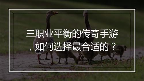三职业平衡的传奇手游，如何选择最合适的？