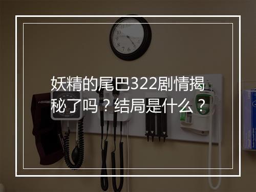 妖精的尾巴322剧情揭秘了吗？结局是什么？