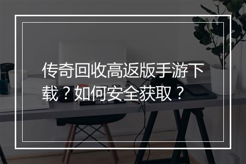 传奇回收高返版手游下载？如何安全获取？