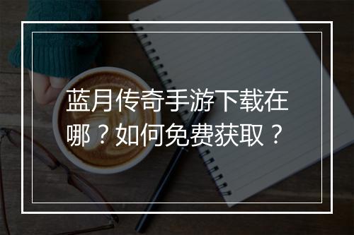 蓝月传奇手游下载在哪？如何免费获取？