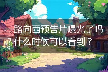 一路向西预告片曝光了吗？什么时候可以看到？