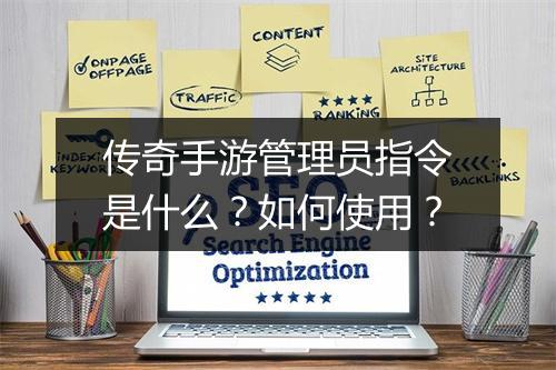 传奇手游管理员指令是什么？如何使用？