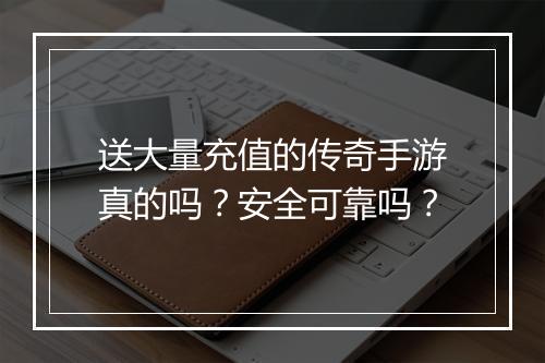 送大量充值的传奇手游真的吗？安全可靠吗？