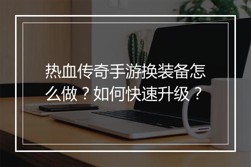 热血传奇手游换装备怎么做？如何快速升级？