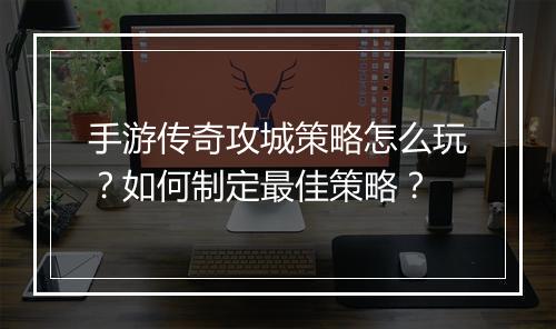手游传奇攻城策略怎么玩？如何制定最佳策略？