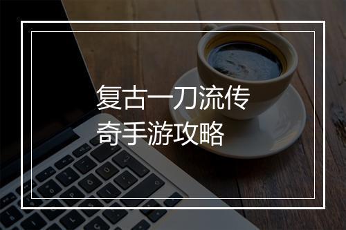 复古一刀流传奇手游攻略
