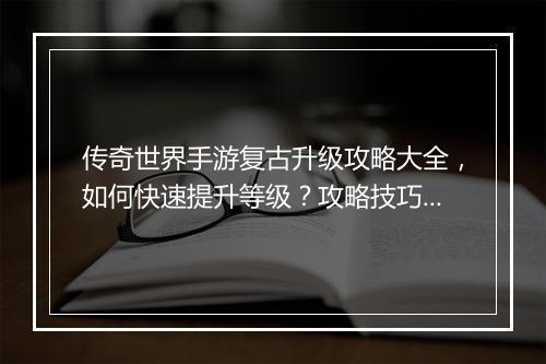 传奇世界手游复古升级攻略大全，如何快速提升等级？攻略技巧分享！