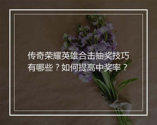 传奇荣耀英雄合击抽奖技巧有哪些？如何提高中奖率？