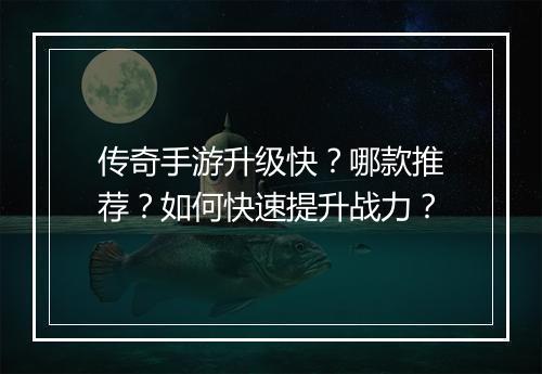 传奇手游升级快？哪款推荐？如何快速提升战力？