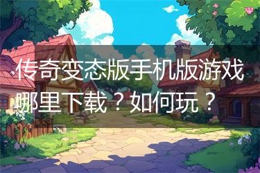 传奇变态版手机版游戏哪里下载？如何玩？