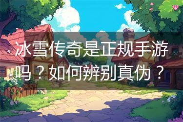 冰雪传奇是正规手游吗？如何辨别真伪？