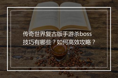 传奇世界复古版手游杀boss技巧有哪些？如何高效攻略？
