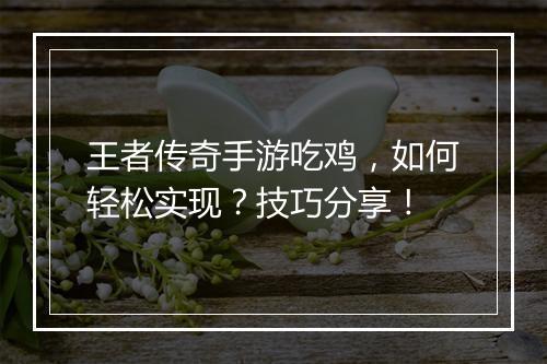 王者传奇手游吃鸡，如何轻松实现？技巧分享！