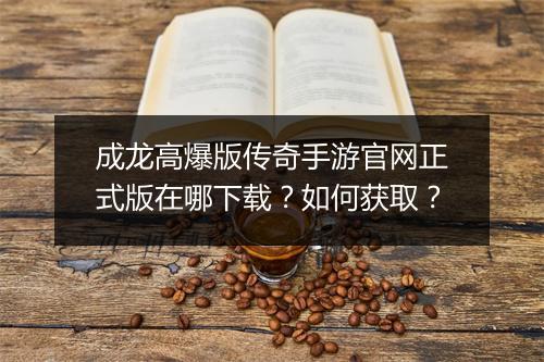 成龙高爆版传奇手游官网正式版在哪下载？如何获取？