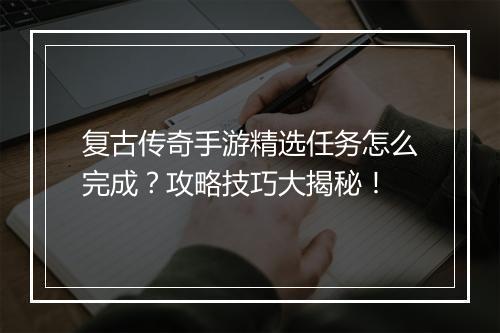 复古传奇手游精选任务怎么完成？攻略技巧大揭秘！