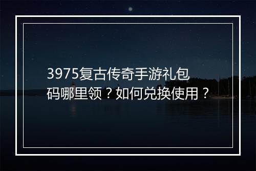3975复古传奇手游礼包码哪里领？如何兑换使用？