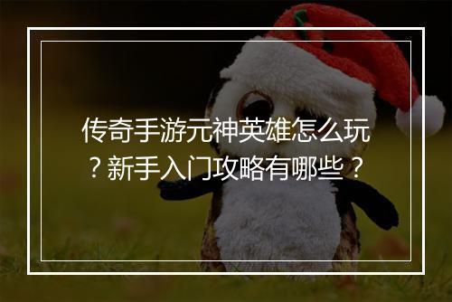传奇手游元神英雄怎么玩？新手入门攻略有哪些？