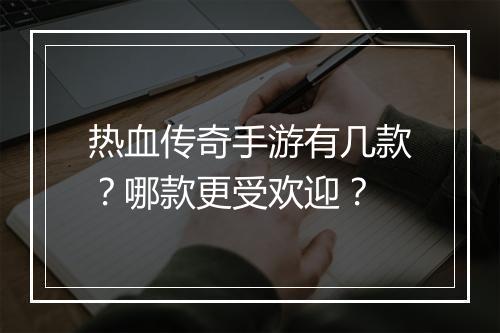 热血传奇手游有几款？哪款更受欢迎？