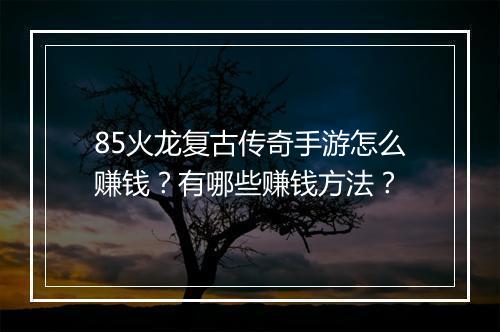 85火龙复古传奇手游怎么赚钱？有哪些赚钱方法？