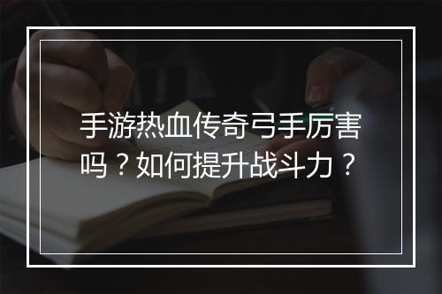 手游热血传奇弓手厉害吗？如何提升战斗力？
