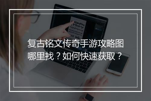 复古铭文传奇手游攻略图哪里找？如何快速获取？