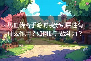 热血传奇手游时装穿刺属性有什么作用？如何提升战斗力？
