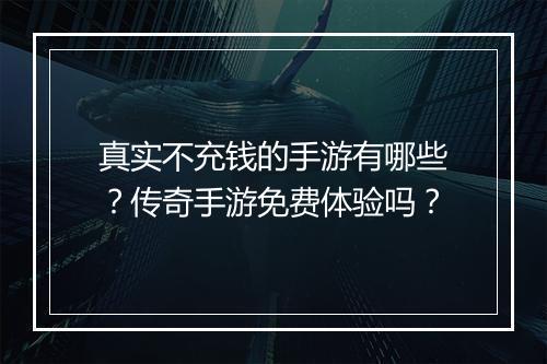 真实不充钱的手游有哪些？传奇手游免费体验吗？