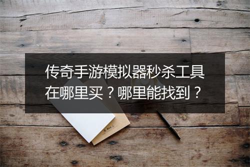 传奇手游模拟器秒杀工具在哪里买？哪里能找到？