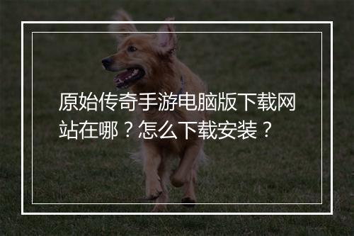 原始传奇手游电脑版下载网站在哪？怎么下载安装？