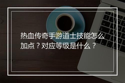 热血传奇手游道士技能怎么加点？对应等级是什么？