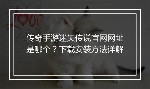 传奇手游迷失传说官网网址是哪个？下载安装方法详解