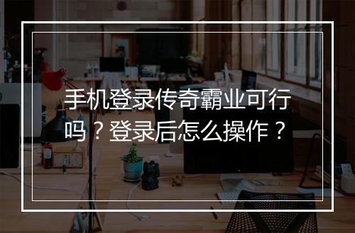 手机登录传奇霸业可行吗？登录后怎么操作？
