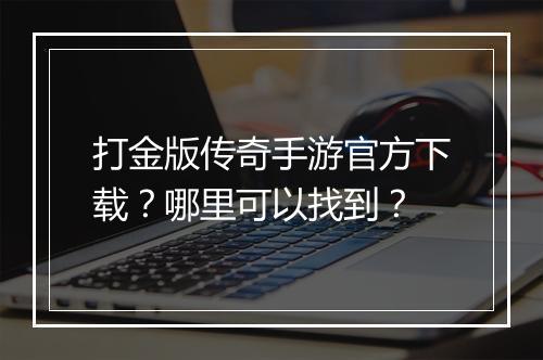 打金版传奇手游官方下载？哪里可以找到？