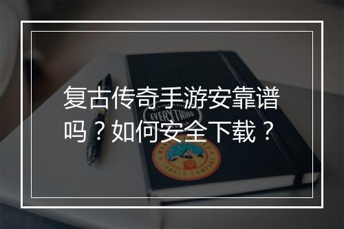 复古传奇手游安靠谱吗？如何安全下载？