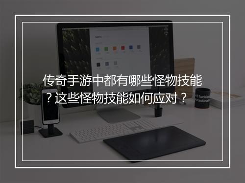 传奇手游中都有哪些怪物技能？这些怪物技能如何应对？
