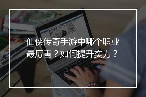 仙侠传奇手游中哪个职业最厉害？如何提升实力？