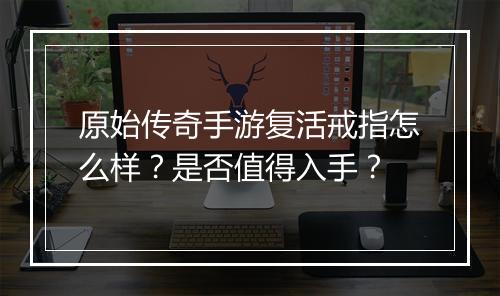 原始传奇手游复活戒指怎么样？是否值得入手？