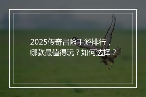 2025传奇冒险手游排行，哪款最值得玩？如何选择？