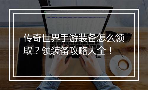 传奇世界手游装备怎么领取？领装备攻略大全！