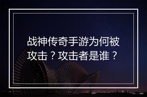 战神传奇手游为何被攻击？攻击者是谁？