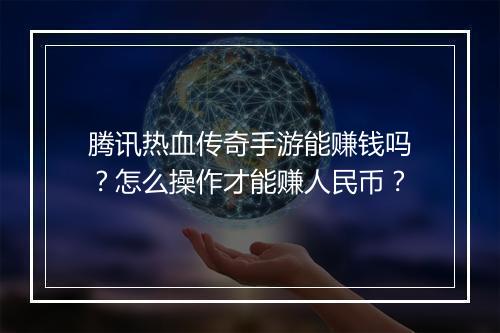 腾讯热血传奇手游能赚钱吗?怎么操作才能赚人民币?
