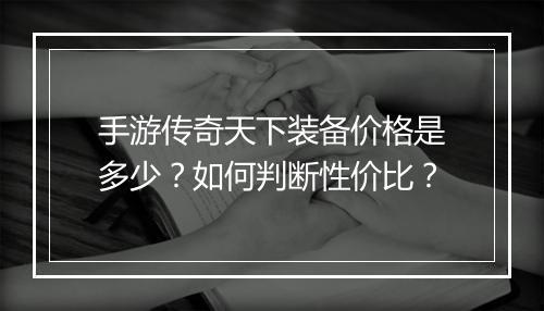 手游传奇天下装备价格是多少？如何判断性价比？