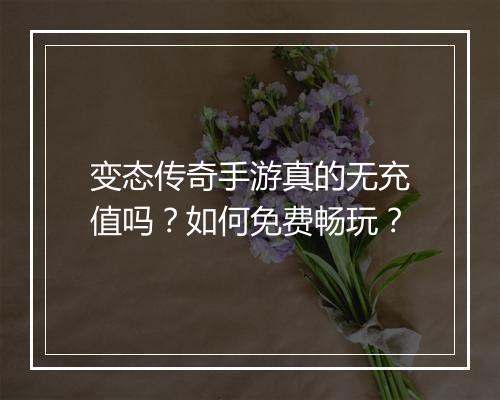 变态传奇手游真的无充值吗？如何免费畅玩？