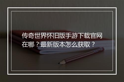 传奇世界怀旧版手游下载官网在哪？最新版本怎么获取？