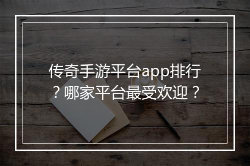 传奇手游平台app排行？哪家平台最受欢迎？