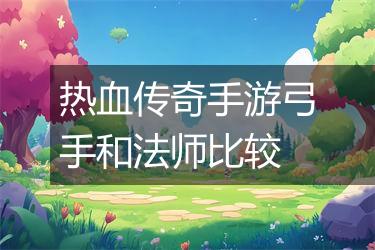 热血传奇手游弓手和法师比较