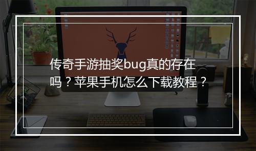 传奇手游抽奖bug真的存在吗？苹果手机怎么下载教程？