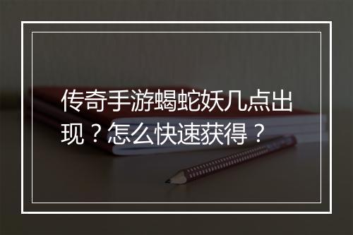 传奇手游蝎蛇妖几点出现？怎么快速获得？