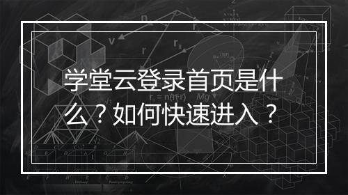 学堂云登录首页是什么？如何快速进入？